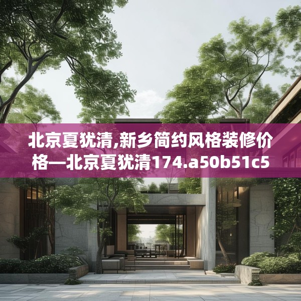 北京夏犹清,新乡简约风格装修价格—北京夏犹清174.a50b51c54fgy.61lkjl
