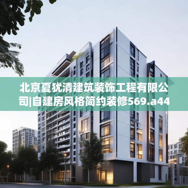 北京夏犹清建筑装饰工程有限公司|自建房风格简约装修569.a445b446c449fgy.456cvcx