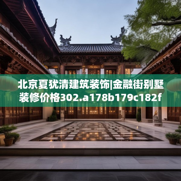 北京夏犹清建筑装饰|金融街别墅装修价格302.a178b179c182fgy.189xczxv