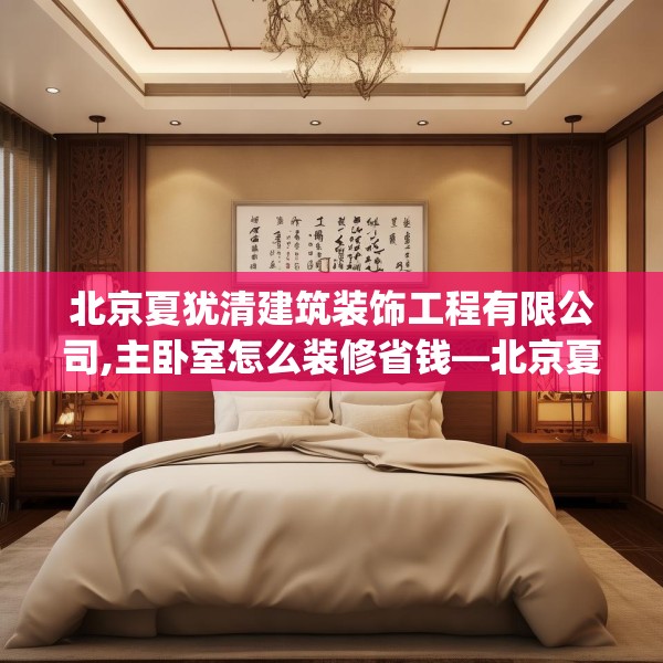北京夏犹清建筑装饰工程有限公司,主卧室怎么装修省钱—北京夏犹清建筑装饰工程有限公司169.a45b46c49fgy.56fdsfds