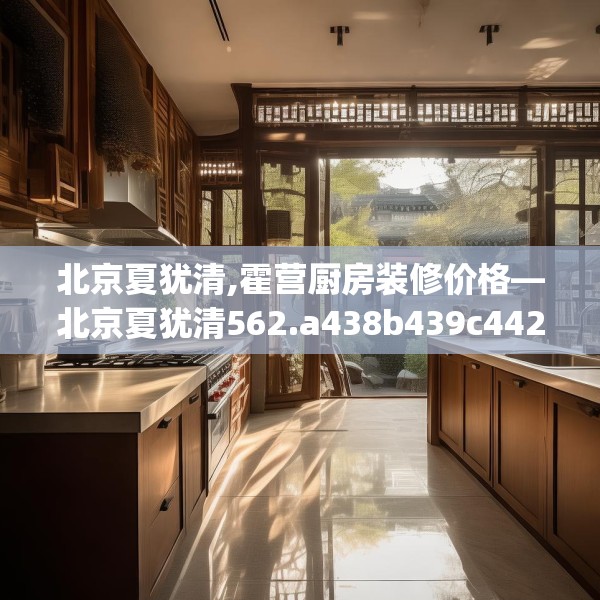 北京夏犹清,霍营厨房装修价格—北京夏犹清562.a438b439c442fgy.449htyj