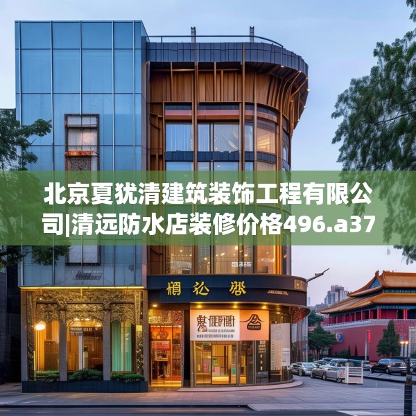 北京夏犹清建筑装饰工程有限公司|清远防水店装修价格496.a372b373c376fgy.383sdA