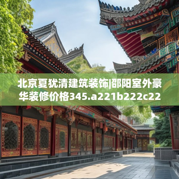 北京夏犹清建筑装饰|邵阳室外豪华装修价格345.a221b222c225fgy.232uyk