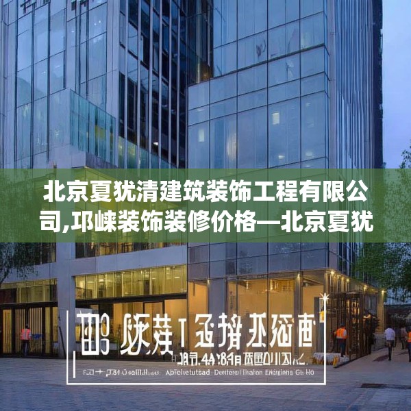 北京夏犹清建筑装饰工程有限公司,邛崃装饰装修价格—北京夏犹清建筑装饰工程有限公司603.a479b480c483fgy.490fghfd
