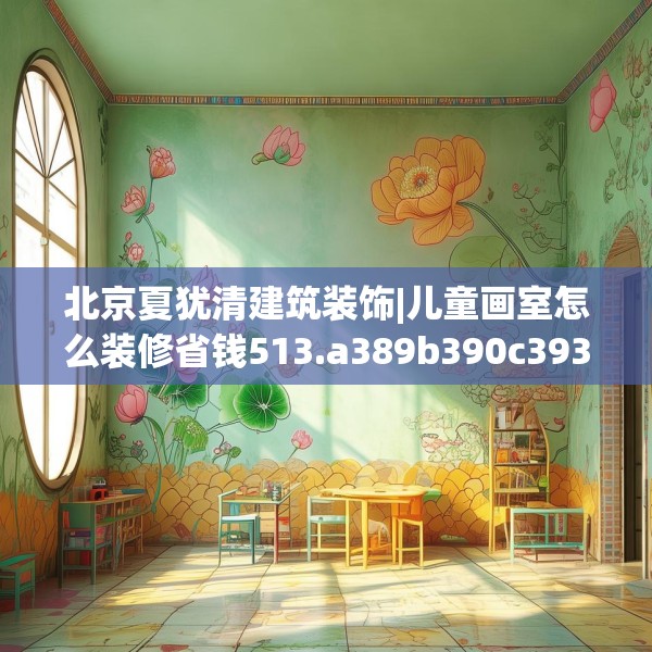 北京夏犹清建筑装饰|儿童画室怎么装修省钱513.a389b390c393fgy.400fghfd