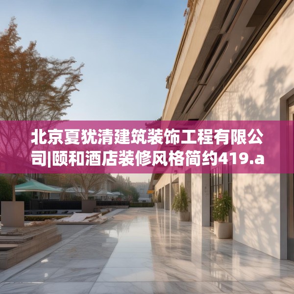 北京夏犹清建筑装饰工程有限公司|颐和酒店装修风格简约419.a295b296c299fgy.306fds