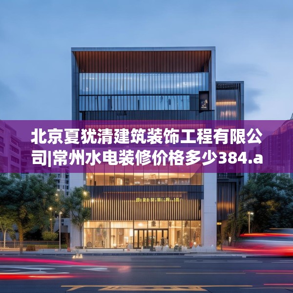 北京夏犹清建筑装饰工程有限公司|常州水电装修价格多少384.a260b261c264fgy.271dsfds