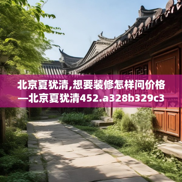 北京夏犹清,想要装修怎样问价格—北京夏犹清452.a328b329c332fgy.33976666