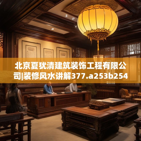 北京夏犹清建筑装饰工程有限公司|装修风水讲解377.a253b254c257fgy.264bnbn