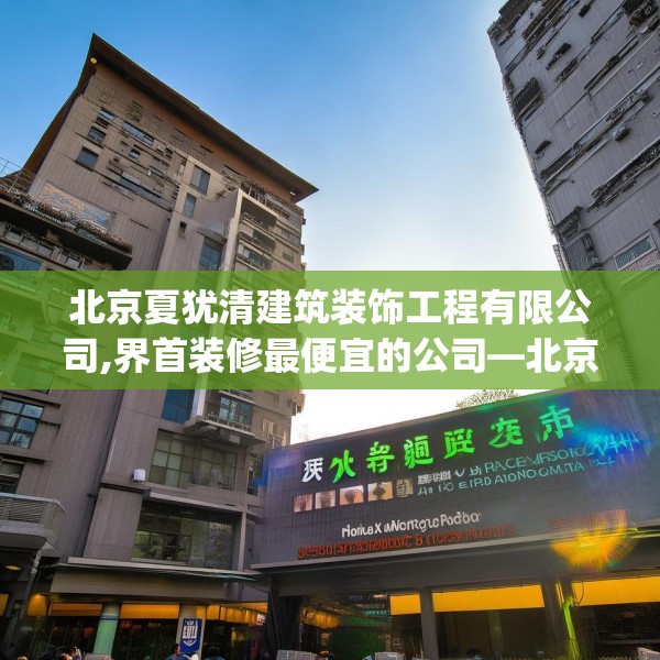 北京夏犹清建筑装饰工程有限公司,界首装修最便宜的公司—北京夏犹清建筑装饰工程有限公司518.a394b395c398fgy.405xczxv
