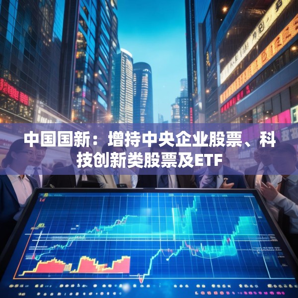 中国国新：增持中央企业股票、科技创新类股票及ETF