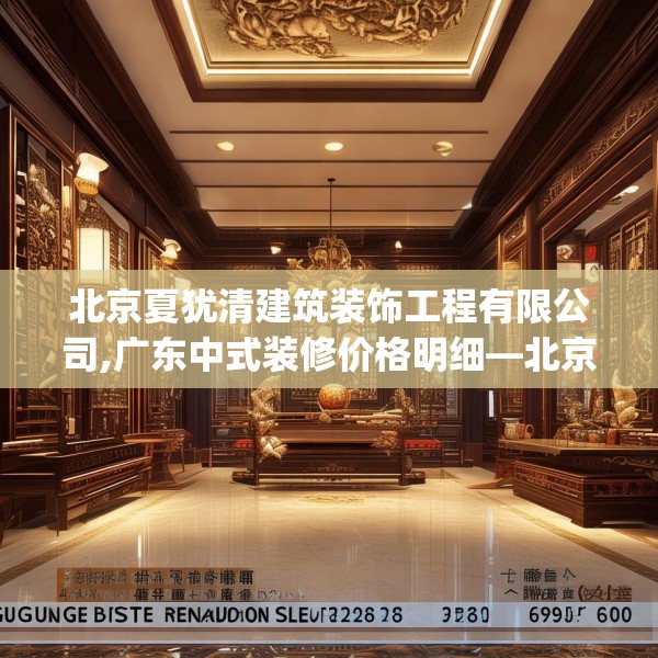 北京夏犹清建筑装饰工程有限公司,广东中式装修价格明细—北京夏犹清建筑装饰工程有限公司622.a498b499c502fgy509
