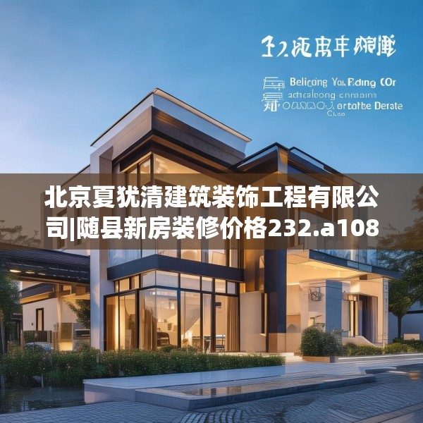 北京夏犹清建筑装饰工程有限公司|随县新房装修价格232.a108b109c112fgy.119dewqe