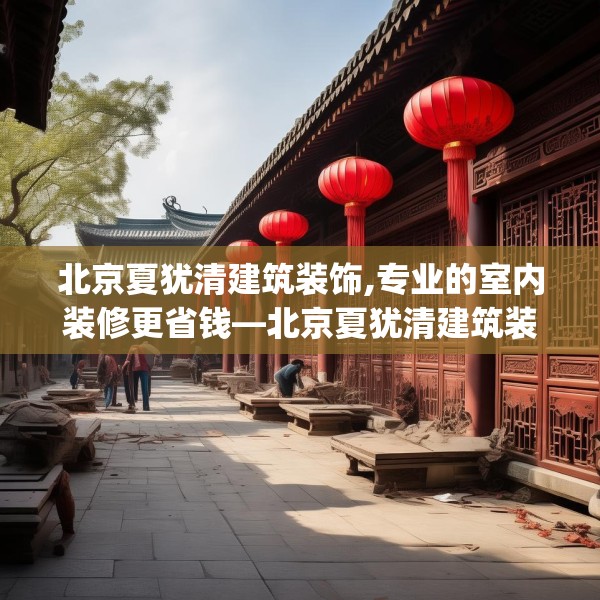 北京夏犹清建筑装饰,专业的室内装修更省钱—北京夏犹清建筑装饰524.a400b401c404fgy.41176662