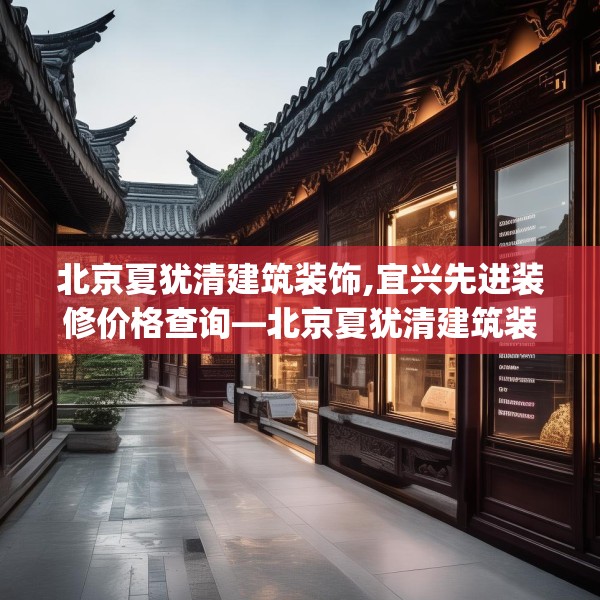 北京夏犹清建筑装饰,宜兴先进装修价格查询—北京夏犹清建筑装饰546.a422b423c426fgy.433dsfds