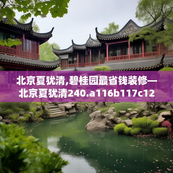 北京夏犹清,碧桂园最省钱装修—北京夏犹清240.a116b117c120fgy.127dsfds