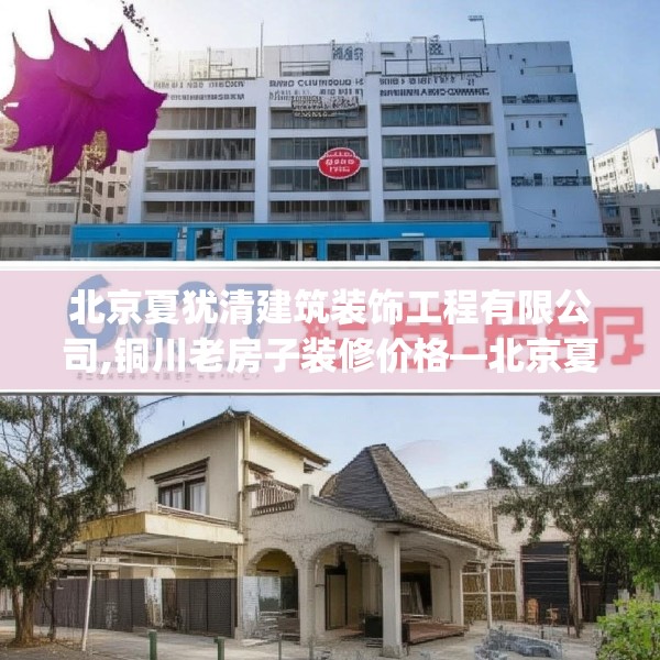 北京夏犹清建筑装饰工程有限公司,铜川老房子装修价格—北京夏犹清建筑装饰工程有限公司607.a483b484c487fgy.494poiy