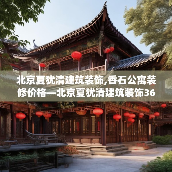 北京夏犹清建筑装饰,香石公寓装修价格—北京夏犹清建筑装饰363.a239b240c243fgy.250uyk