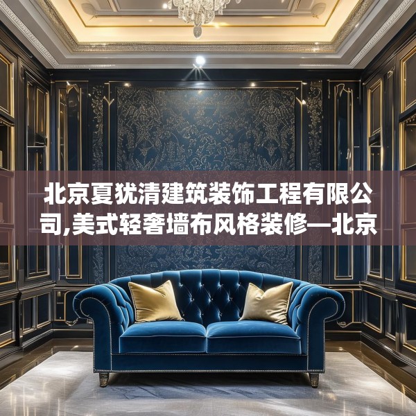 北京夏犹清建筑装饰工程有限公司,美式轻奢墙布风格装修—北京夏犹清建筑装饰工程有限公司562.a438b439c442fgy.449htyj