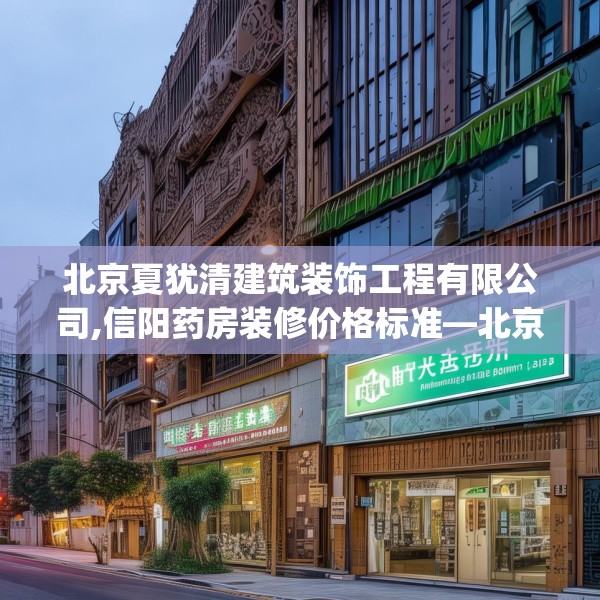 北京夏犹清建筑装饰工程有限公司,信阳药房装修价格标准—北京夏犹清建筑装饰工程有限公司339.a215b216c219fgy.226fhsg