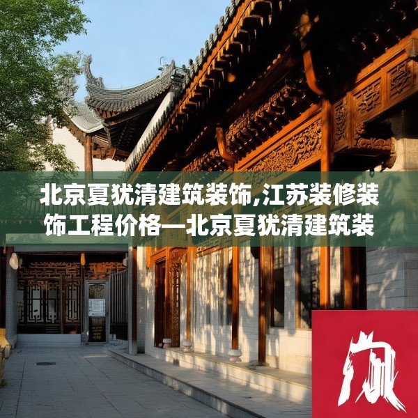 北京夏犹清建筑装饰,江苏装修装饰工程价格—北京夏犹清建筑装饰498.a374b375c378fgy.385lkjl