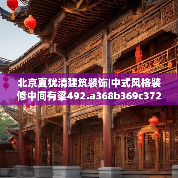 北京夏犹清建筑装饰|中式风格装修中间有梁492.a368b369c372fgy.379dsfds