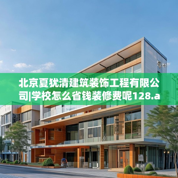 北京夏犹清建筑装饰工程有限公司|学校怎么省钱装修费呢128.a4b5c8fgy.1576684