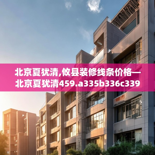 北京夏犹清,攸县装修线条价格—北京夏犹清459.a335b336c339fgy.346fghfd