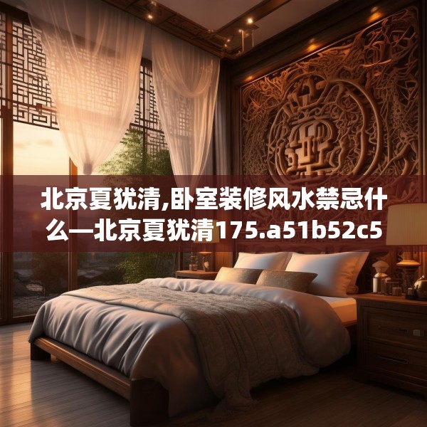 北京夏犹清,卧室装修风水禁忌什么—北京夏犹清175.a51b52c55fgy.62poiy