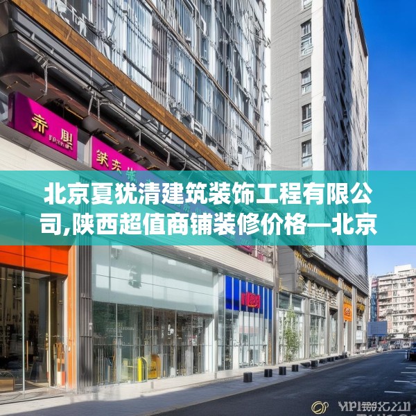 北京夏犹清建筑装饰工程有限公司,陕西超值商铺装修价格—北京夏犹清建筑装饰工程有限公司314.a190b191c194fgy.201wew