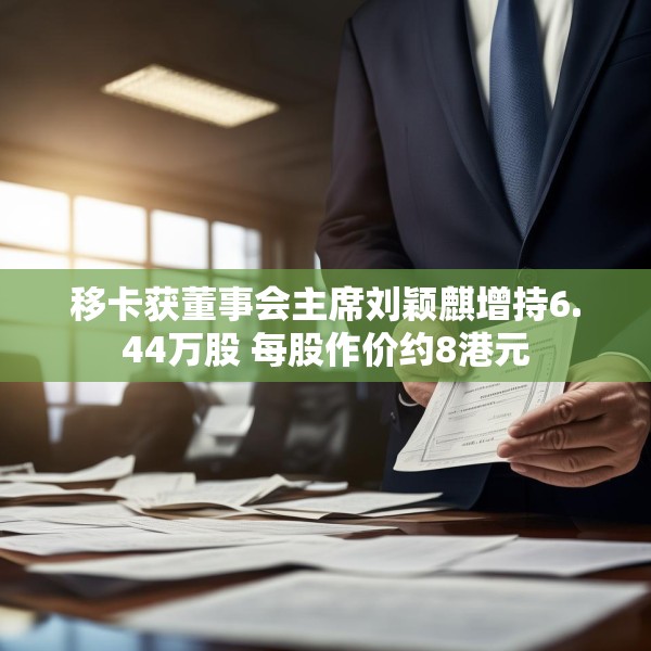 移卡获董事会主席刘颖麒增持6.44万股 每股作价约8港元