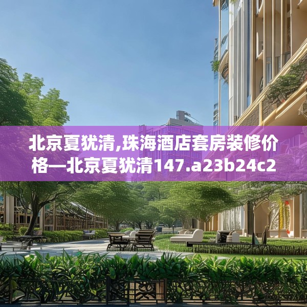北京夏犹清,珠海酒店套房装修价格—北京夏犹清147.a23b24c27fgy.34uyk