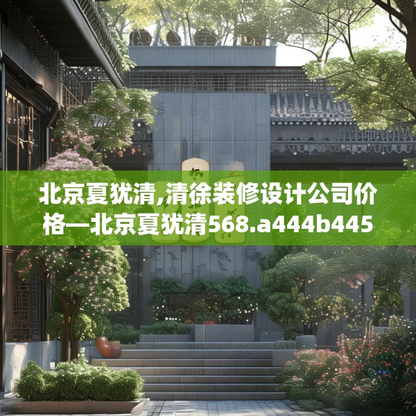 北京夏犹清,清徐装修设计公司价格—北京夏犹清568.a444b445c448fgy.455sdA