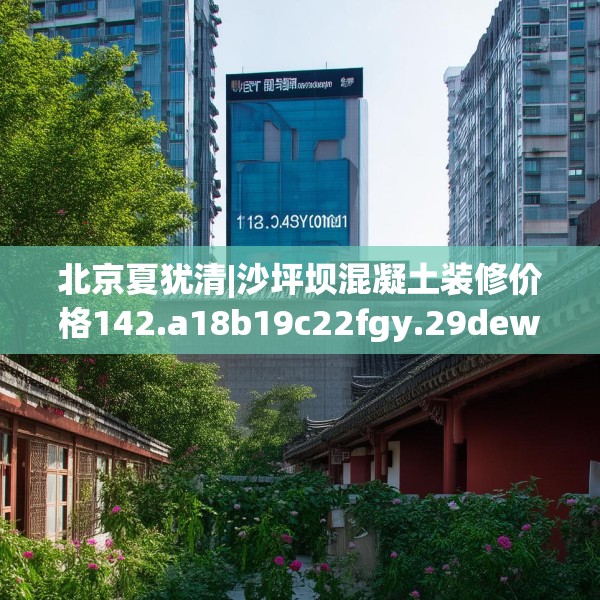 北京夏犹清|沙坪坝混凝土装修价格142.a18b19c22fgy.29dewqe