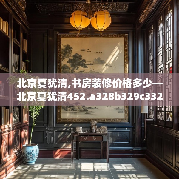 北京夏犹清,书房装修价格多少—北京夏犹清452.a328b329c332fgy.33976666