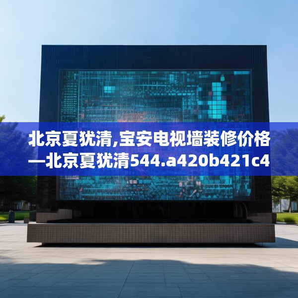 北京夏犹清,宝安电视墙装修价格—北京夏犹清544.a420b421c424fgy.431htyj