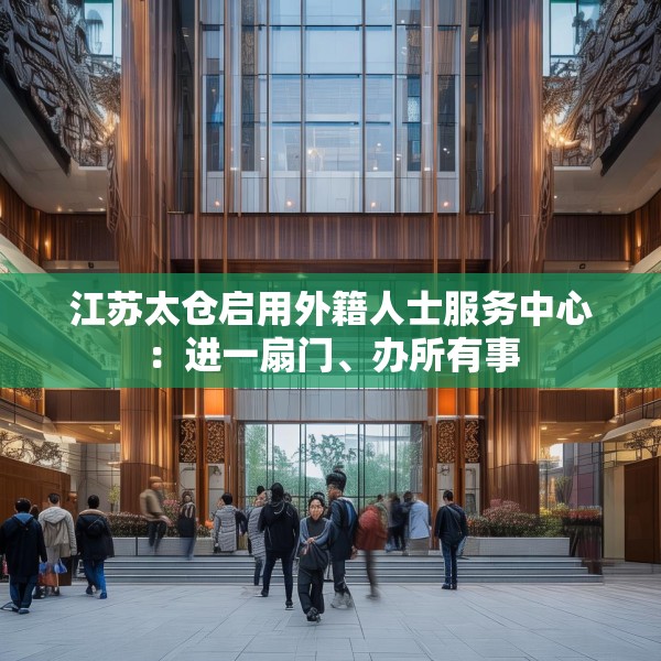 江苏太仓启用外籍人士服务中心：进一扇门、办所有事