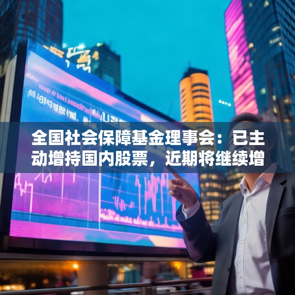 全国社会保障基金理事会：已主动增持国内股票，近期将继续增持