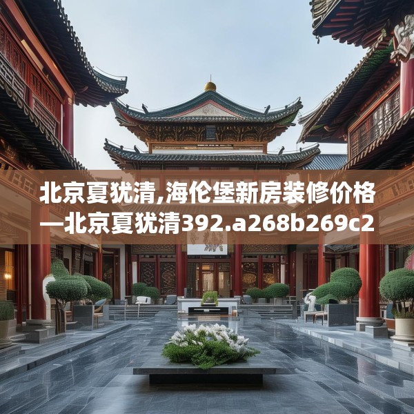 北京夏犹清,海伦堡新房装修价格—北京夏犹清392.a268b269c272fgy.279xczxv