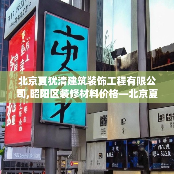 北京夏犹清建筑装饰工程有限公司,昭阳区装修材料价格—北京夏犹清建筑装饰工程有限公司132.a8b9c12fgy.19dsfds