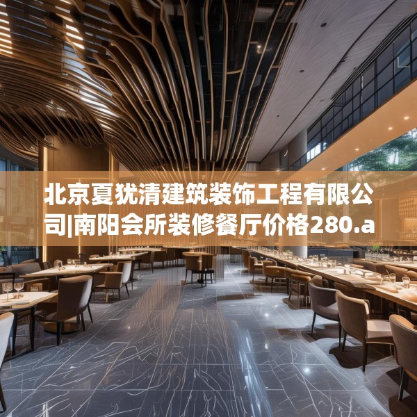 北京夏犹清建筑装饰工程有限公司|南阳会所装修餐厅价格280.a156b157c160fgy.167sdA