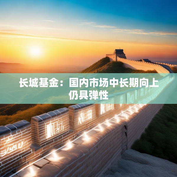 长城基金：国内市场中长期向上仍具弹性