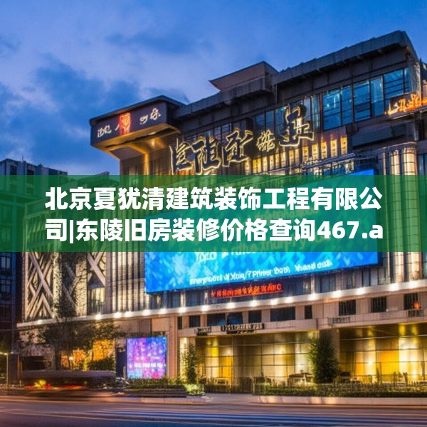 北京夏犹清建筑装饰工程有限公司|东陵旧房装修价格查询467.a343b344c347fgy.354bnbn