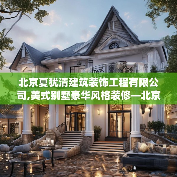 北京夏犹清建筑装饰工程有限公司,美式别墅豪华风格装修—北京夏犹清建筑装饰工程有限公司549.a425b426c429fgy.436fghfd