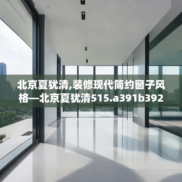 北京夏犹清,装修现代简约窗子风格—北京夏犹清515.a391b392c395fgy.402cvcx
