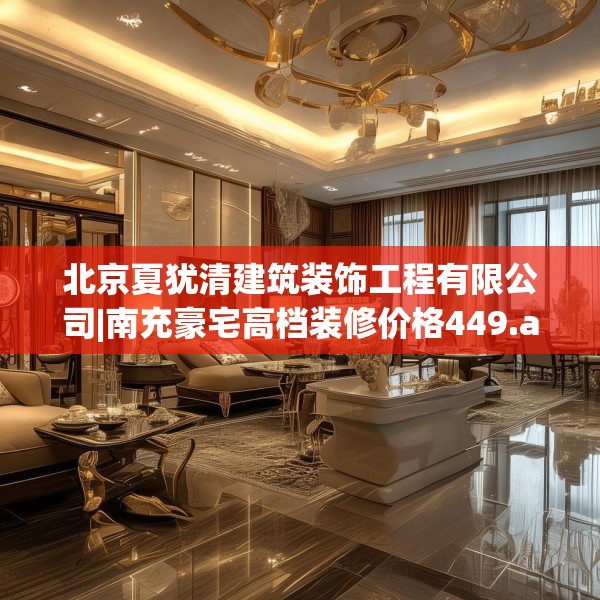 北京夏犹清建筑装饰工程有限公司|南充豪宅高档装修价格449.a325b326c329fgy.336bnbn
