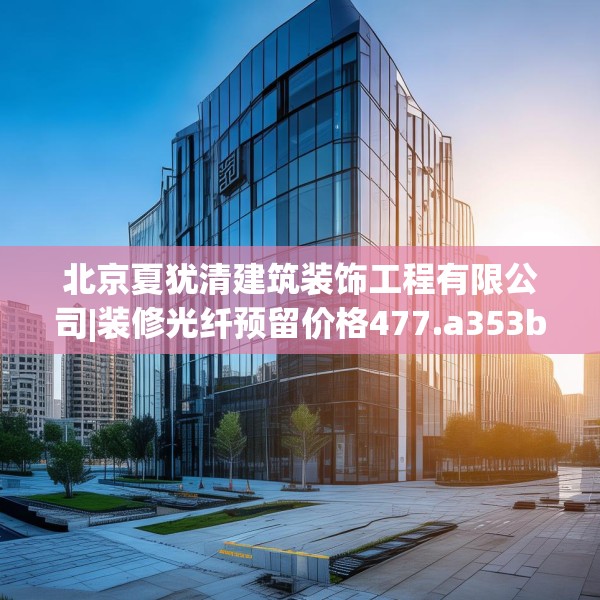 北京夏犹清建筑装饰工程有限公司|装修光纤预留价格477.a353b354c357fgy.364fghfd