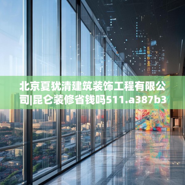 北京夏犹清建筑装饰工程有限公司|昆仑装修省钱吗511.a387b388c391fgy.398fdsfds