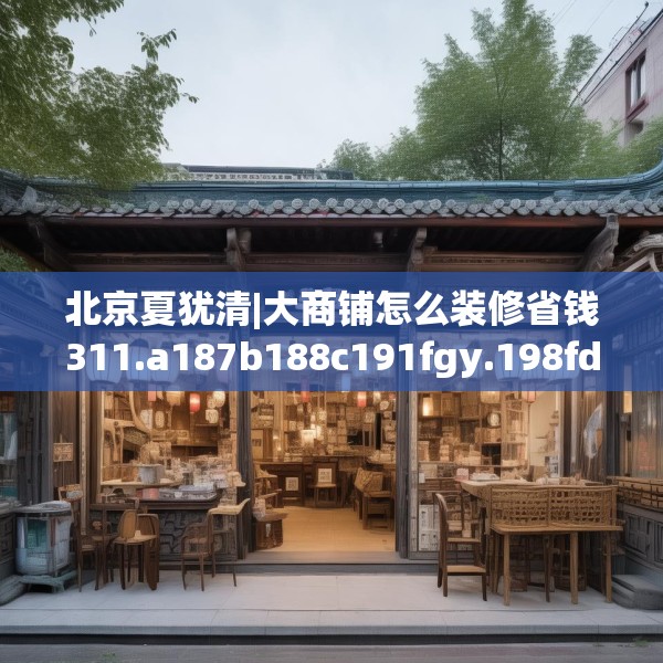 北京夏犹清|大商铺怎么装修省钱311.a187b188c191fgy.198fds