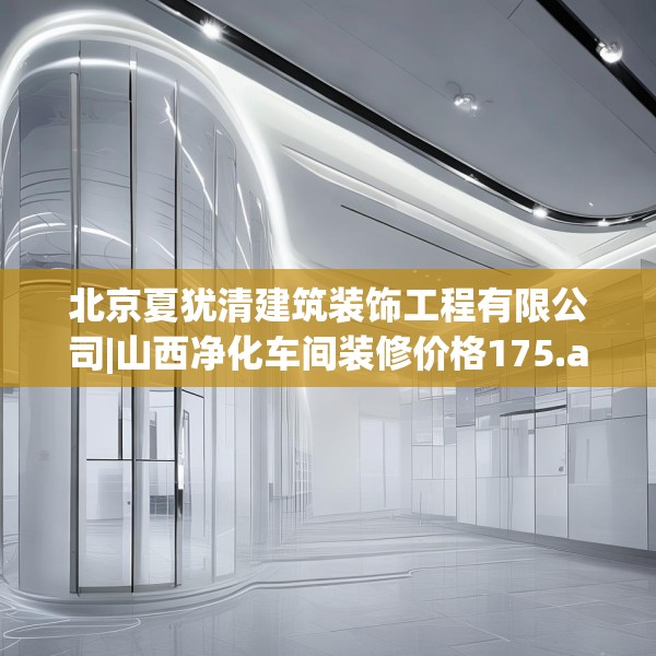 北京夏犹清建筑装饰工程有限公司|山西净化车间装修价格175.a51b52c55fgy.62poiy
